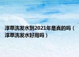 淳萃洗發(fā)水到2021年是真的嗎（淳萃洗發(fā)水好用嗎）