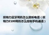 繽特力藍(lán)牙耳機(jī)怎么接聽電話（繽特力E100耳機(jī)怎么控制手機(jī)通話）