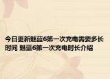 今日更新魅藍(lán)6第一次充電需要多長(zhǎng)時(shí)間 魅藍(lán)6第一次充電時(shí)長(zhǎng)介紹