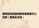 看網(wǎng)絡(luò)電視音響里有爆音是怎么回事（看電影沒有）