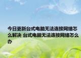 今日更新臺(tái)式電腦無法連接網(wǎng)絡(luò)怎么解決 臺(tái)式電腦無法連接網(wǎng)絡(luò)怎么辦