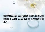 鍗庝負(fù)freebudspro鎬庝箞鍞ら啋璇煶鍔╂墜（華為freebuds5i怎么喚醒語(yǔ)音助手）