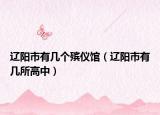 遼陽市有幾個(gè)殯儀館（遼陽市有幾所高中）