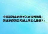 中國聯(lián)通家庭網(wǎng)關(guān)怎么設(shè)置無線（網(wǎng)通家庭網(wǎng)關(guān)無線上網(wǎng)怎么設(shè)置?）