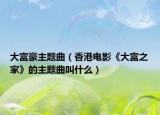 大富豪主題曲（香港電影《大富之家》的主題曲叫什么）