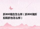 折800現(xiàn)在怎么樣（折800淘折扣和折也怎么樣）
