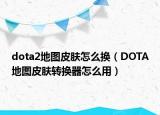 dota2地圖皮膚怎么換（DOTA地圖皮膚轉(zhuǎn)換器怎么用）