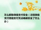 怎么解除微信支付安全（注銷微信支付微信支付無法確保安全了怎么辦）