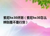 索尼hx30評(píng)測(cè)（索尼hx30怎么辨別是不是行貨）
