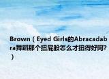 Brown（Eyed Girls的Abracadabra舞蹈那個扭屁股怎么才扭得好阿?）