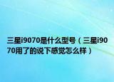 三星i9070是什么型號（三星i9070用了的說下感覺怎么樣）