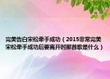 完美告白宋松牽手成功（2015非常完美宋松牽手成功后要離開時(shí)那首歌是什么）