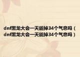 dnf黑龍大會(huì)一天能掉34個(gè)氣息嗎（dnf黑龍大會(huì)一天能掉34個(gè)氣息嗎）