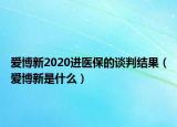愛博新2020進醫(yī)保的談判結(jié)果（愛博新是什么）