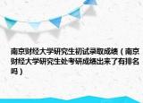 南京財經(jīng)大學研究生初試錄取成績（南京財經(jīng)大學研究生處考研成績出來了有排名嗎）