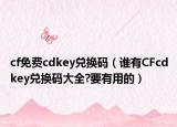 cf免費(fèi)cdkey兌換碼（誰有CFcdkey兌換碼大全?要有用的）