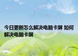 今日更新怎么解決電腦卡屏 如何解決電腦卡屏