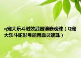 q寵大樂(lè)斗時(shí)效武器鑲嵌魂珠（Q寵大樂(lè)斗蛇影弓能用血靈魂珠）