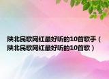陜北民歌網(wǎng)紅最好聽的10首歌手（陜北民歌網(wǎng)紅最好聽的10首歌）