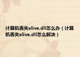 計算機(jī)丟失xlive.dll怎么辦（計算機(jī)丟失xlive.dll怎么解決）