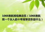 1068夜航班經(jīng)典音樂（1068夜航班一個(gè)女人的十年背景音樂是什么）