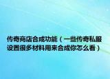 傳奇商店合成功能（一些傳奇私服設(shè)置很多材料用來合成你怎么看）