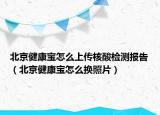 北京健康寶怎么上傳核酸檢測報告（北京健康寶怎么換照片）