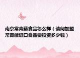 南京常青藤食品怎么樣（請問加盟常青藤進口食品要投資多少錢）