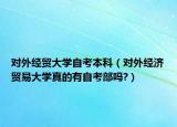 對(duì)外經(jīng)貿(mào)大學(xué)自考本科（對(duì)外經(jīng)濟(jì)貿(mào)易大學(xué)真的有自考部嗎?）