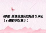 油煙機(jī)的觸屏沒(méi)反應(yīng)是什么原因（yy接待詞配音樂(lè)）