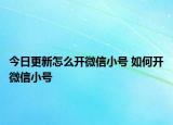 今日更新怎么開微信小號 如何開微信小號