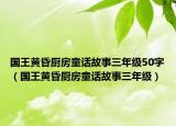 國王黃昏廚房童話故事三年級(jí)50字（國王黃昏廚房童話故事三年級(jí)）