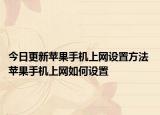 今日更新蘋果手機(jī)上網(wǎng)設(shè)置方法 蘋果手機(jī)上網(wǎng)如何設(shè)置