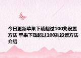 今日更新蘋果下載超過(guò)100兆設(shè)置方法 蘋果下載超過(guò)100兆設(shè)置方法介紹