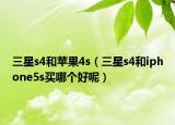 三星s4和蘋果4s（三星s4和iphone5s買哪個(gè)好呢）
