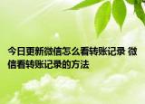 今日更新微信怎么看轉(zhuǎn)賬記錄 微信看轉(zhuǎn)賬記錄的方法