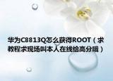 華為C8813Q怎么獲得ROOT（求教程求現(xiàn)場叫本人在線給高分哦）