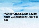 今日更新入耳式耳機(jī)戴久了耳朵疼怎么辦 入耳式耳機(jī)戴著不舒服該怎么辦