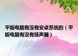 平板電腦有沒有安卓系統(tǒng)的（平板電腦有沒有揚聲器）