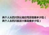 兩個(gè)人從四川到云南自駕游需要多少錢（兩個(gè)人去四川旅游大概需要多少錢）