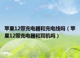 蘋果12帶充電器和充電線嗎（蘋果12帶充電器和耳機嗎）
