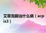 艾草泡腳治什么?。╝cpis3）