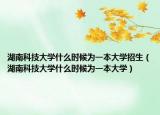 湖南科技大學(xué)什么時(shí)候?yàn)橐槐敬髮W(xué)招生（湖南科技大學(xué)什么時(shí)候?yàn)橐槐敬髮W(xué)）