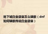 地下城白金徽章怎么鑲嵌（dnf如何鑲嵌傳說(shuō)白金徽章）