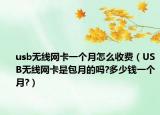usb無線網(wǎng)卡一個月怎么收費（USB無線網(wǎng)卡是包月的嗎?多少錢一個月?）