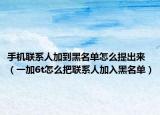 手機(jī)聯(lián)系人加到黑名單怎么提出來(lái)（一加6t怎么把聯(lián)系人加入黑名單）