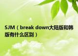 SJM（break down大陸版和韓版有什么區(qū)別）
