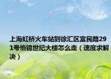 上海虹橋火車站到徐匯區(qū)富民路291號悟錦世紀大樓怎么走（速度求解決）