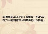 lpl春季賽uzi不上嗎（假如有一天LPL沒有了Uzi你覺得對lol環(huán)境會有什么影響）