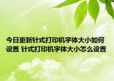 今日更新針式打印機字體大小如何設(shè)置 針式打印機字體大小怎么設(shè)置